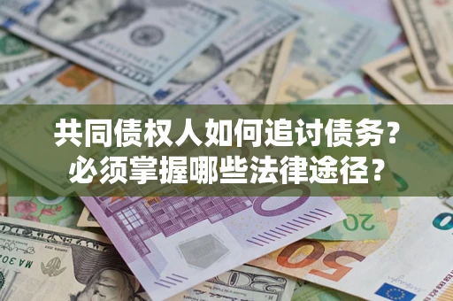 济南共同债权人如何追讨债务？必须掌握哪些法律途径？