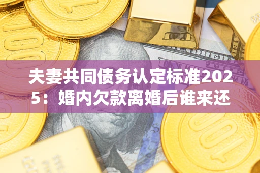 济南夫妻共同债务认定标准2025:婚内欠款离婚后谁来还? 济南夫妻共同债务认定标准2025:婚内欠款离婚后谁来还?