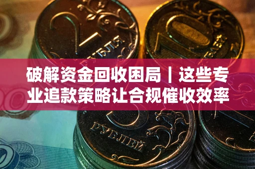 济南破解资金回收困局｜这些专业追款策略让合规催收效率翻倍