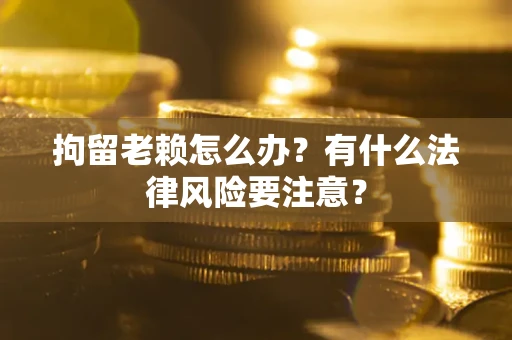 济南拘留老赖怎么办？有什么法律风险要注意？