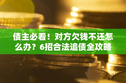 济南债主必看！对方欠钱不还怎么办？6招合法追债全攻略