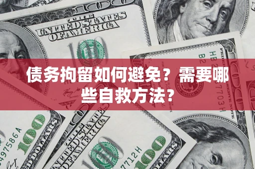 济南债务拘留如何避免？需要哪些自救方法？