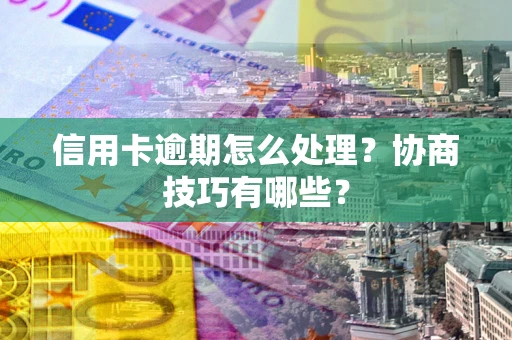 济南信用卡逾期怎么处理？协商技巧有哪些？