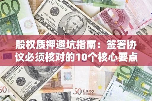 济南股权质押避坑指南:签署协议必须核对的10个核心要点 济南股权质押避坑指南:签署协议必须核对的10个核心要点