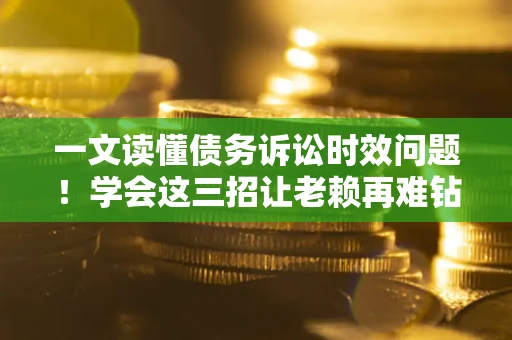 济南一文读懂债务诉讼时效问题！学会这三招让老赖再难钻空子