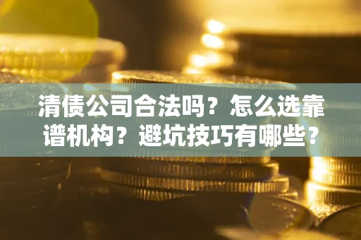 济南清债公司合法吗？怎么选靠谱机构？避坑技巧有哪些？