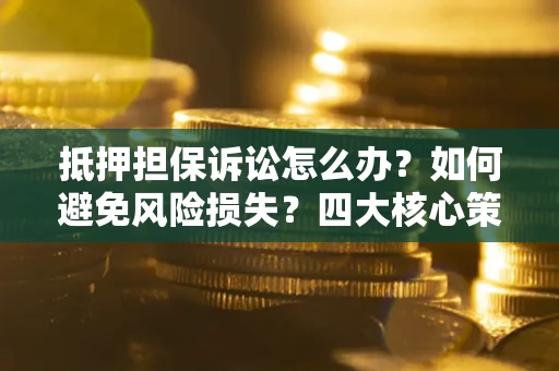 济南抵押担保诉讼怎么办？如何避免风险损失？四大核心策略全解读
