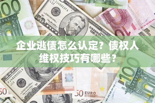 济南企业逃债怎么认定？债权人维权技巧有哪些？