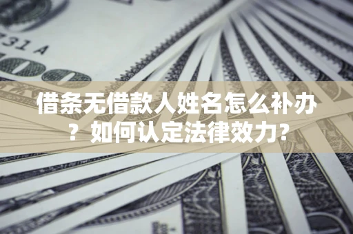 济南借条无借款人姓名怎么补办？如何认定法律效力？