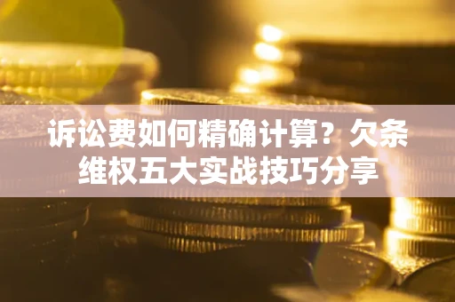 济南诉讼费如何精确计算？欠条维权五大实战技巧分享
