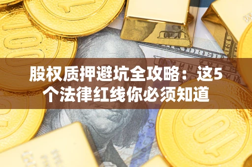 济南股权质押避坑全攻略：这5个法律红线你必须知道