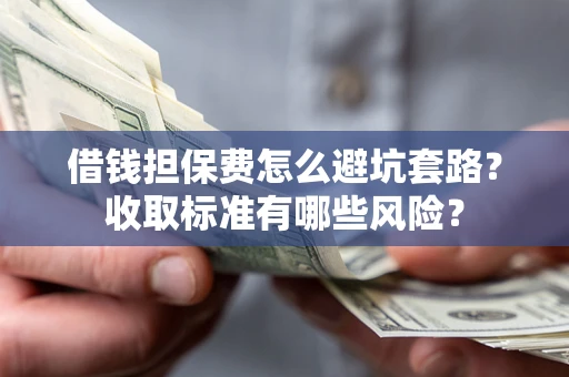 济南借钱担保费怎么避坑套路?收取标准有哪些风险? 济南借钱担保费怎么避坑套路?收取标准有哪些风险?