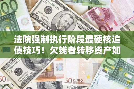 济南法院强制执行阶段最硬核追债技巧！欠钱者转移资产如何破解？