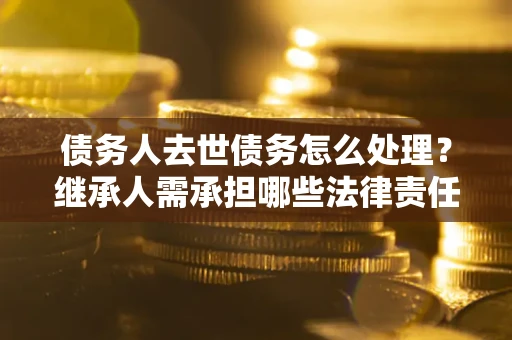 济南债务人去世债务怎么处理？继承人需承担哪些法律责任？