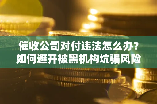 济南催收公司对付违法怎么办？如何避开被黑机构坑骗风险