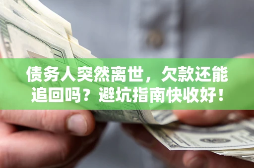 济南债务人突然离世，欠款还能追回吗？避坑指南快收好！