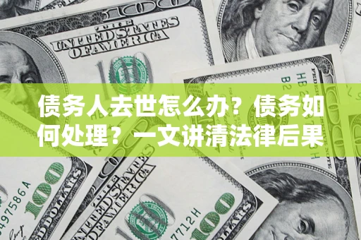 济南债务人去世怎么办？债务如何处理？一文讲清法律后果