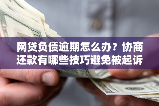 济南网贷负债逾期怎么办？协商还款有哪些技巧避免被起诉？