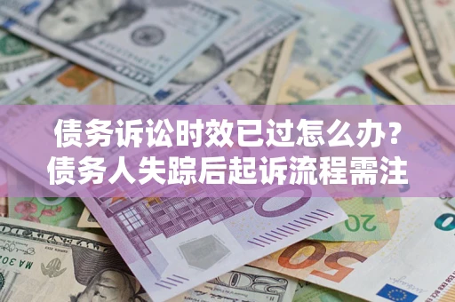 济南债务诉讼时效已过怎么办？债务人失踪后起诉流程需注意什么？