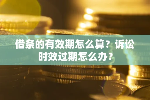 济南借条的有效期怎么算？诉讼时效过期怎么办？
