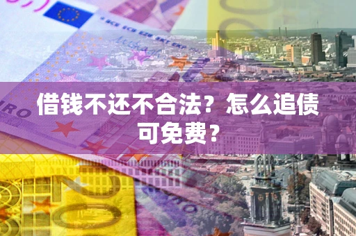 济南借钱不还不合法？怎么追债可免费？