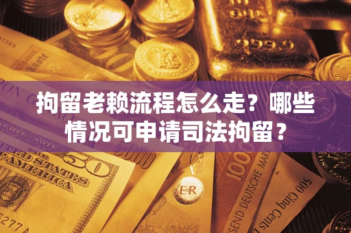 济南拘留老赖流程怎么走？哪些情况可申请司法拘留？