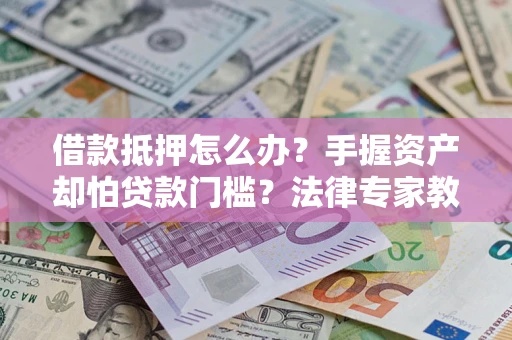 济南借款抵押怎么办？手握资产却怕贷款门槛？法律专家教你办抵押不踩坑