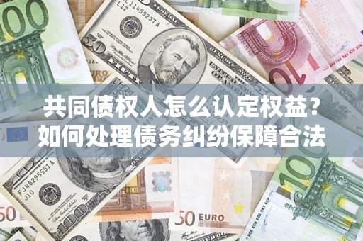 济南共同债权人怎么认定权益？如何处理债务纠纷保障合法权益？