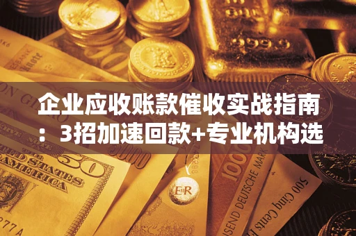 济南企业应收账款催收实战指南：3招加速回款+专业机构选择避坑