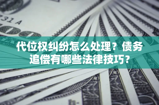 济南代位权纠纷怎么处理？债务追偿有哪些法律技巧？