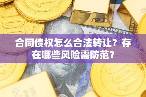 济南合同债权怎么合法转让？存在哪些风险需防范？