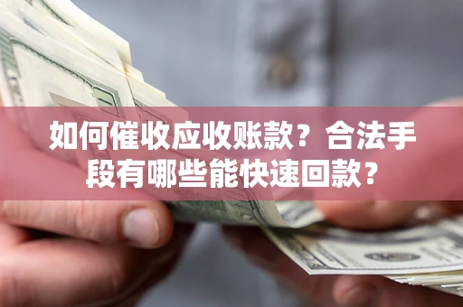 济南如何催收应收账款？合法手段有哪些能快速回款？