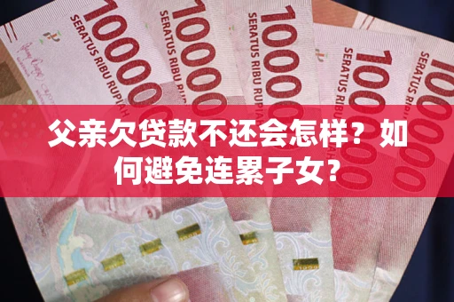 济南父亲欠贷款不还会怎样？如何避免连累子女？