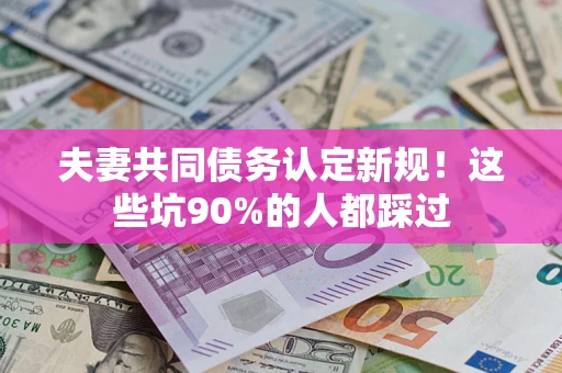 济南夫妻共同债务认定新规！这些坑90%的人都踩过