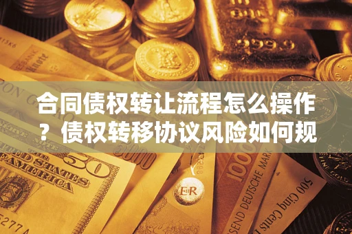济南合同债权转让流程怎么操作？债权转移协议风险如何规避？
