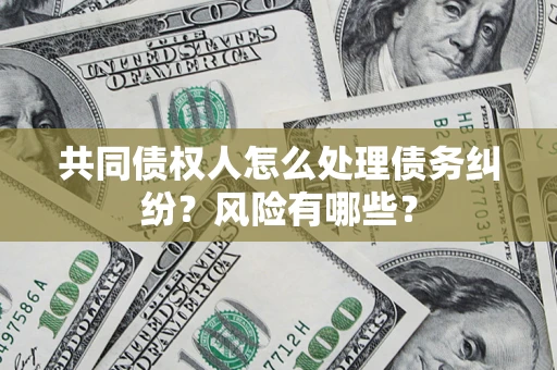 济南共同债权人怎么处理债务纠纷？风险有哪些？