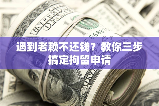 济南遇到老赖不还钱？教你三步搞定拘留申请