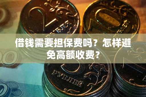 济南借钱需要担保费吗？怎样避免高额收费？