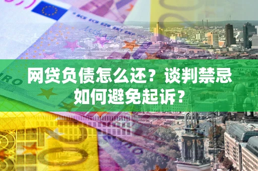 济南网贷负债怎么还？谈判禁忌如何避免起诉？