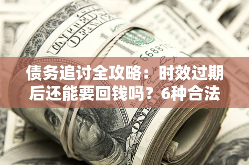 济南债务追讨全攻略：时效过期后还能要回钱吗？6种合法手段助你维权