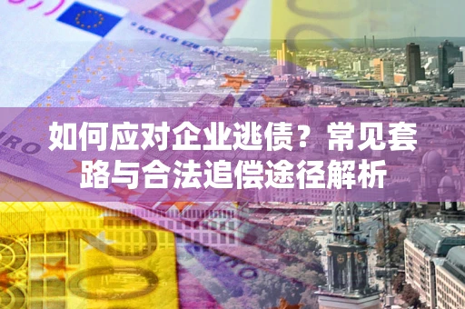 济南如何应对企业逃债？常见套路与合法追偿途径解析