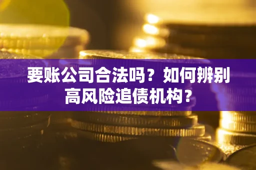 济南要账公司合法吗？如何辨别高风险追债机构？
