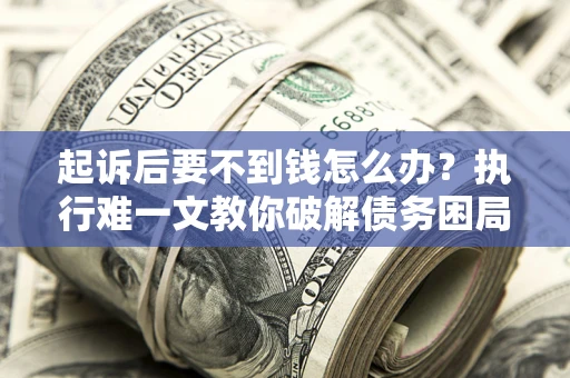 济南起诉后要不到钱怎么办？执行难一文教你破解债务困局