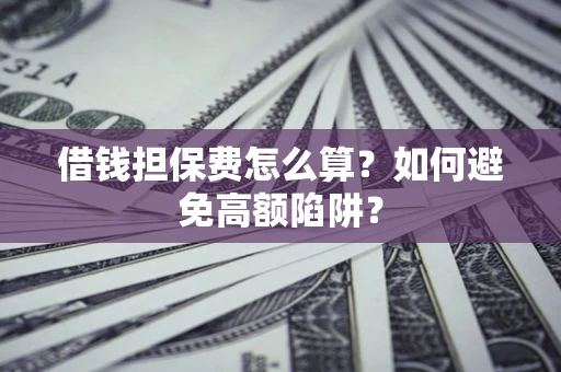 济南借钱担保费怎么算？如何避免高额陷阱？