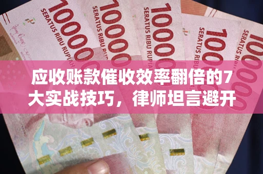 济南应收账款催收效率翻倍的7大实战技巧，律师坦言避开这些法律雷区最关键