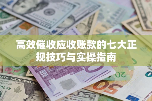 济南高效催收应收账款的七大正规技巧与实操指南