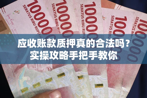 济南应收账款质押真的合法吗？实操攻略手把手教你