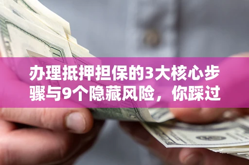 济南办理抵押担保的3大核心步骤与9个隐藏风险，你踩过哪个坑？