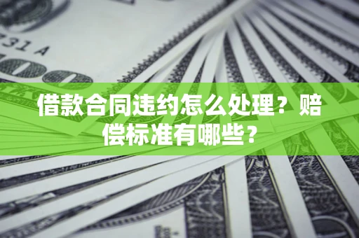 济南借款合同违约怎么处理？赔偿标准有哪些？