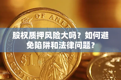 济南股权质押风险大吗？如何避免陷阱和法律问题？